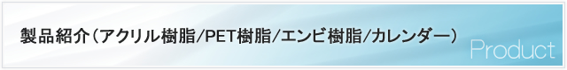 製品紹介（ｱｸﾘﾙ樹脂／PET樹脂／ｴﾝﾋﾞ樹脂／ｶﾚﾝﾀﾞｰ）
